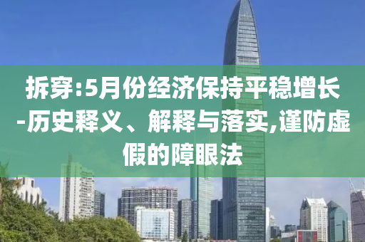 拆穿:5月份經(jīng)濟保持平穩(wěn)增長-歷史釋義、解釋與落實,謹防虛假的障眼法