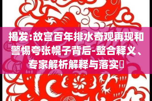 揭發(fā):故宮百年排水奇觀再現(xiàn)和警惕夸張幌子背后-整合釋義、專家解析解釋與落實?