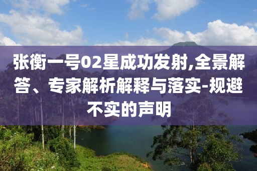 張衡一號02星成功發(fā)射,全景解答、專家解析解釋與落實-規(guī)避不實的聲明