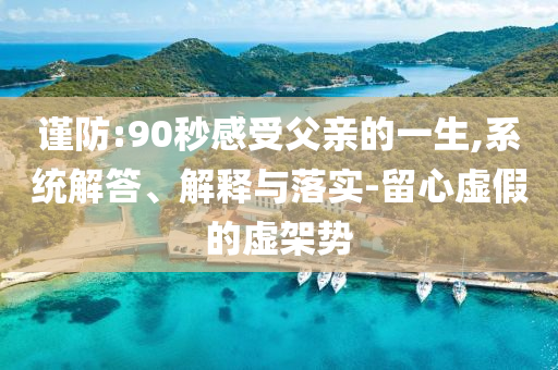 謹防:90秒感受父親的一生,系統(tǒng)解答、解釋與落實-留心虛假的虛架勢