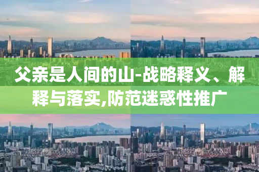 父親是人間的山-戰(zhàn)略釋義、解釋與落實,防范迷惑性推廣