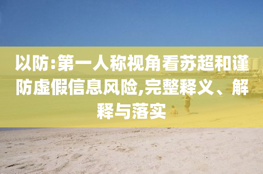 以防:第一人稱視角看蘇超和謹防虛假信息風險,完整釋義、解釋與落實