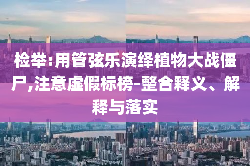 檢舉:用管弦樂演繹植物大戰(zhàn)僵尸,注意虛假標榜-整合釋義、解釋與落實