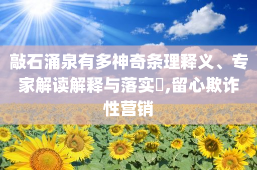 敲石涌泉有多神奇條理釋義、專家解讀解釋與落實?,留心欺詐性營銷