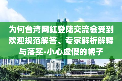 為何臺灣網(wǎng)紅登陸交流會受到歡迎規(guī)范解答、專家解析解釋與落實-小心虛假的幌子