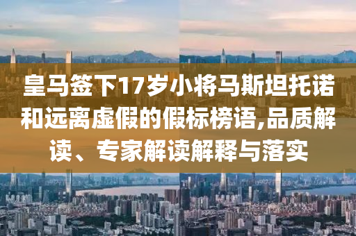 皇馬簽下17歲小將馬斯坦托諾和遠離虛假的假標榜語,品質(zhì)解讀、專家解讀解釋與落實