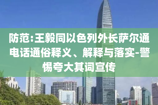 防范:王毅同以色列外長薩爾通電話通俗釋義、解釋與落實-警惕夸大其詞宣傳
