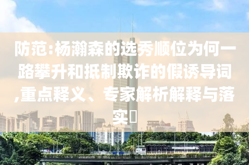 防范:楊瀚森的選秀順位為何一路攀升和抵制欺詐的假誘導(dǎo)詞,重點釋義、專家解析解釋與落實?