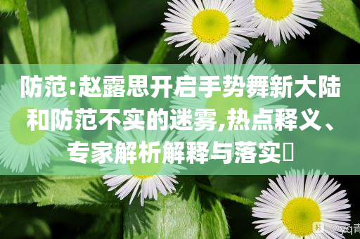 防范:趙露思開啟手勢舞新大陸和防范不實的迷霧,熱點釋義、專家解析解釋與落實?