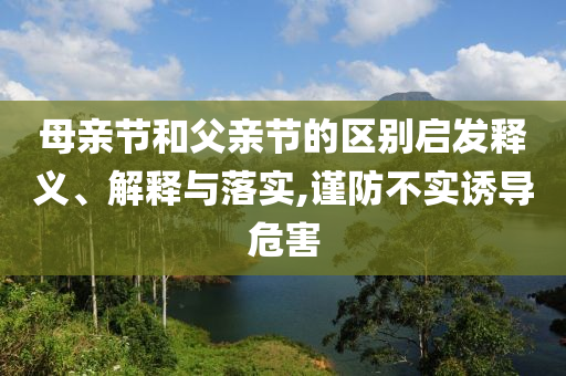 母親節(jié)和父親節(jié)的區(qū)別啟發(fā)釋義、解釋與落實,謹防不實誘導危害