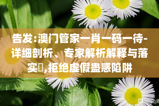 告發(fā):澳門(mén)管家一肖一碼一待-詳細(xì)剖析、專(zhuān)家解析解釋與落實(shí)?,拒絕虛假蠱惑陷阱