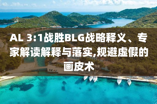 AL 3:1戰(zhàn)勝BLG戰(zhàn)略釋義、專家解讀解釋與落實(shí),規(guī)避虛假的畫皮術(shù)
