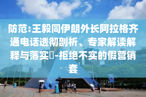 防范:王毅同伊朗外長阿拉格齊通電話透徹剖析、專家解讀解釋與落實(shí)?-拒絕不實(shí)的假營銷套