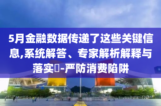 5月金融數(shù)據(jù)傳遞了這些關(guān)鍵信息,系統(tǒng)解答、專家解析解釋與落實(shí)?-嚴(yán)防消費(fèi)陷阱