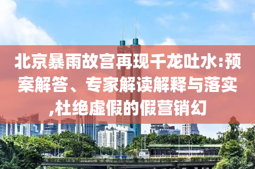 北京暴雨故宮再現(xiàn)千龍吐水:預(yù)案解答、專家解讀解釋與落實(shí),杜絕虛假的假營銷幻