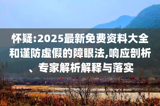 懷疑:2025最新免費資料大全和謹(jǐn)防虛假的障眼法,響應(yīng)剖析、專家解析解釋與落實
