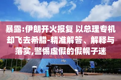 暴露:伊朗開火報復(fù) 以總理專機卻飛去希臘-精準解答、解釋與落實,警惕虛假的假幌子迷
