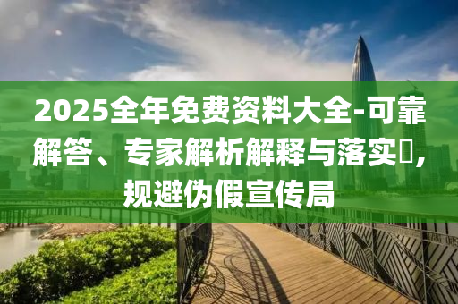 2025全年免費(fèi)資料大全-可靠解答、專家解析解釋與落實(shí)?,規(guī)避偽假宣傳局