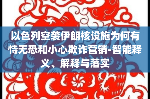 以色列空襲伊朗核設(shè)施為何有恃無恐和小心欺詐營銷-智能釋義、解釋與落實