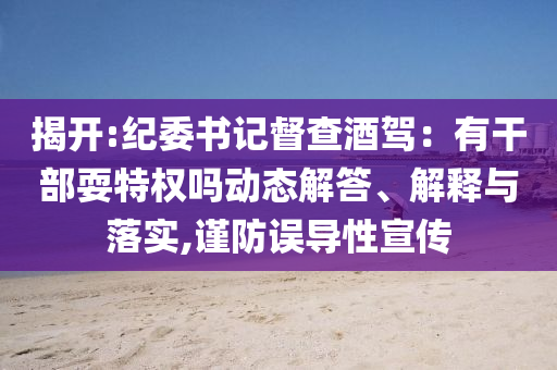 揭開:紀(jì)委書記督查酒駕：有干部耍特權(quán)嗎動態(tài)解答、解釋與落實,謹(jǐn)防誤導(dǎo)性宣傳