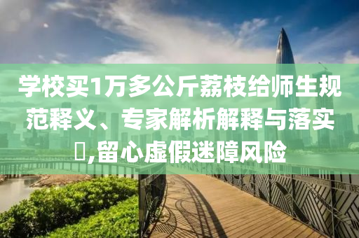 學(xué)校買(mǎi)1萬(wàn)多公斤荔枝給師生規(guī)范釋義、專(zhuān)家解析解釋與落實(shí)?,留心虛假迷障風(fēng)險(xiǎn)