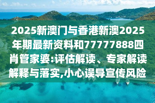 2025新澳門與香港新澳2025年期最新資料和77777888四肖管家婆:評估解讀、專家解讀解釋與落實,小心誤導(dǎo)宣傳風險