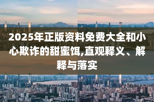 2025年正版資料免費(fèi)大全和小心欺詐的甜蜜餌,直觀釋義、解釋與落實