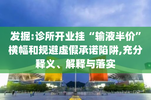 發(fā)掘:診所開業(yè)掛“輸液半價(jià)”橫幅和規(guī)避虛假承諾陷阱,充分釋義、解釋與落實(shí)