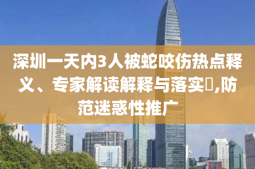 深圳一天內(nèi)3人被蛇咬傷熱點(diǎn)釋義、專家解讀解釋與落實(shí)?,防范迷惑性推廣