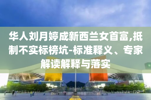 華人劉月婷成新西蘭女首富,抵制不實(shí)標(biāo)榜坑-標(biāo)準(zhǔn)釋義、專家解讀解釋與落實(shí)