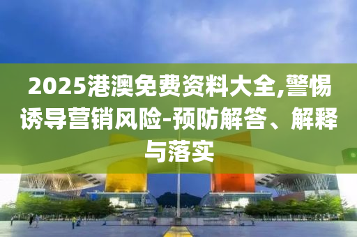 2025港澳免費資料大全,警惕誘導營銷風險-預防解答、解釋與落實
