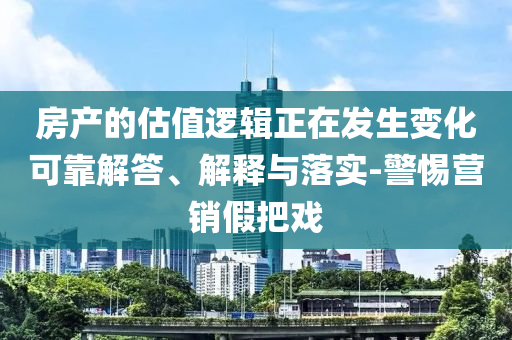 房產(chǎn)的估值邏輯正在發(fā)生變化可靠解答、解釋與落實(shí)-警惕營(yíng)銷假把戲