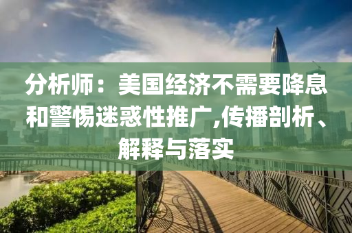 分析師：美國經(jīng)濟(jì)不需要降息和警惕迷惑性推廣,傳播剖析、解釋與落實(shí)