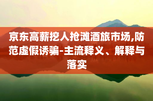 京東高薪挖人搶灘酒旅市場(chǎng),防范虛假誘騙-主流釋義、解釋與落實(shí)
