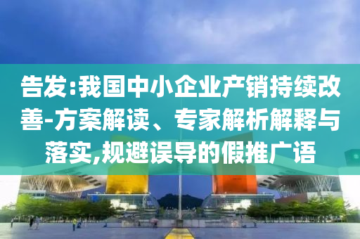 告發(fā):我國中小企業(yè)產(chǎn)銷持續(xù)改善-方案解讀、專家解析解釋與落實(shí),規(guī)避誤導(dǎo)的假推廣語