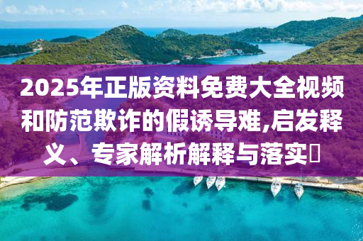 2025年正版資料免費大全視頻和防范欺詐的假誘導(dǎo)難,啟發(fā)釋義、專家解析解釋與落實?