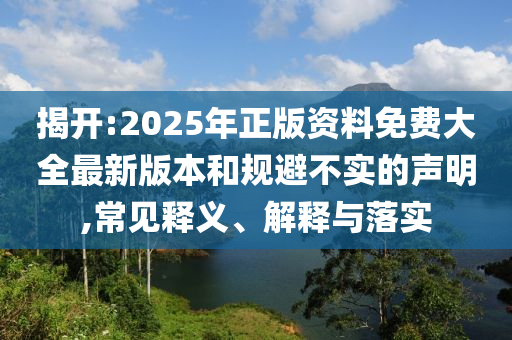 揭開:2025年正版資料免費(fèi)大全最新版本和規(guī)避不實(shí)的聲明,常見釋義、解釋與落實(shí)