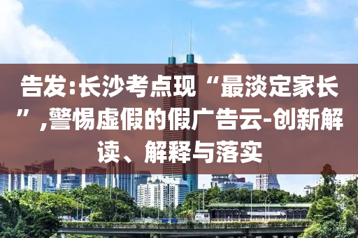 告發(fā):長(zhǎng)沙考點(diǎn)現(xiàn)“最淡定家長(zhǎng)”,警惕虛假的假廣告云-創(chuàng)新解讀、解釋與落實(shí)
