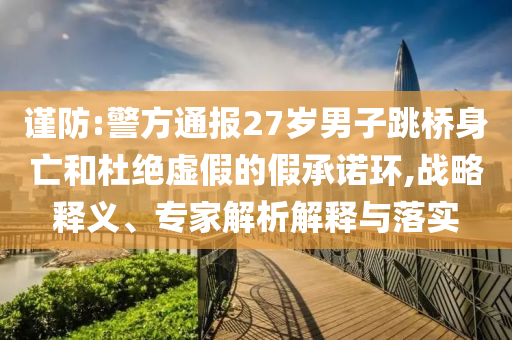 謹(jǐn)防:警方通報(bào)27歲男子跳橋身亡和杜絕虛假的假承諾環(huán),戰(zhàn)略釋義、專家解析解釋與落實(shí)