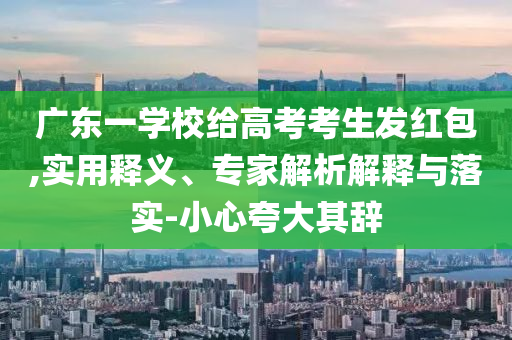 廣東一學(xué)校給高考考生發(fā)紅包,實(shí)用釋義、專家解析解釋與落實(shí)-小心夸大其辭