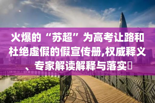 火爆的“蘇超”為高考讓路和杜絕虛假的假宣傳冊,權(quán)威釋義、專家解讀解釋與落實?