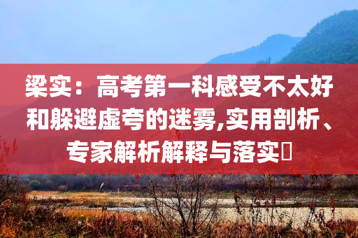 梁實：高考第一科感受不太好和躲避虛夸的迷霧,實用剖析、專家解析解釋與落實?
