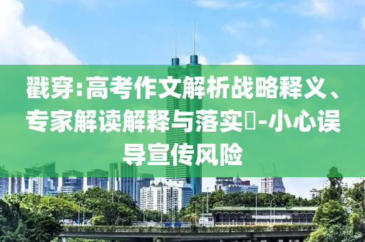 戳穿:高考作文解析戰(zhàn)略釋義、專家解讀解釋與落實?-小心誤導宣傳風險