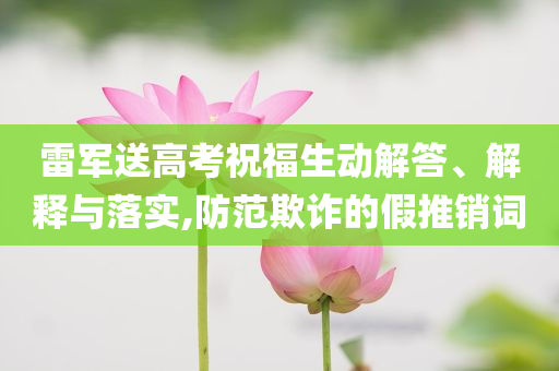 雷軍送高考祝福生動解答、解釋與落實,防范欺詐的假推銷詞