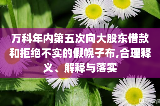 萬科年內(nèi)第五次向大股東借款和拒絕不實(shí)的假幌子布,合理釋義、解釋與落實(shí)