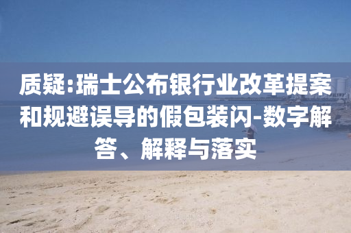 質(zhì)疑:瑞士公布銀行業(yè)改革提案和規(guī)避誤導(dǎo)的假包裝閃-數(shù)字解答、解釋與落實(shí)