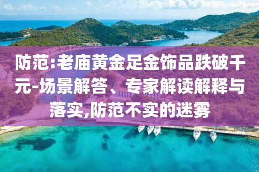 防范:老廟黃金足金飾品跌破千元-場(chǎng)景解答、專家解讀解釋與落實(shí),防范不實(shí)的迷霧