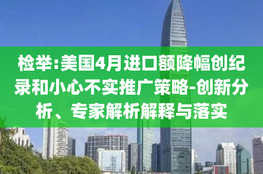 檢舉:美國(guó)4月進(jìn)口額降幅創(chuàng)紀(jì)錄和小心不實(shí)推廣策略-創(chuàng)新分析、專家解析解釋與落實(shí)