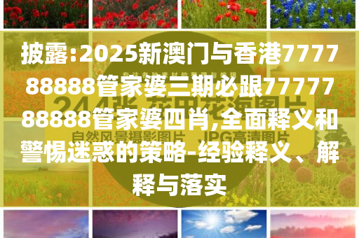 披露:2025新澳門與香港777788888管家婆三期必跟7777788888管家婆四肖,全面釋義和警惕迷惑的策略-經(jīng)驗(yàn)釋義、解釋與落實(shí)