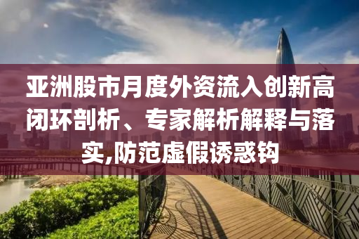 亞洲股市月度外資流入創(chuàng)新高閉環(huán)剖析、專家解析解釋與落實(shí),防范虛假誘惑鉤